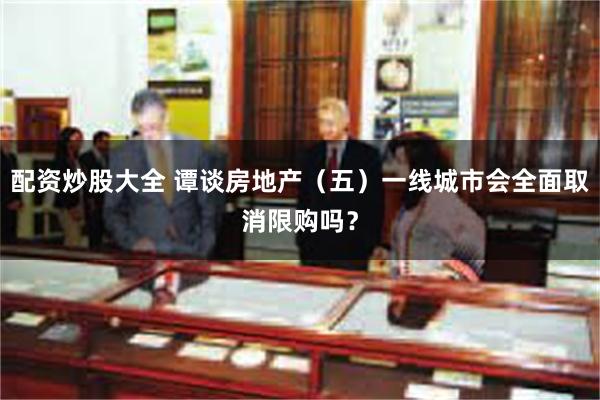 配资炒股大全 谭谈房地产（五）一线城市会全面取消限购吗？