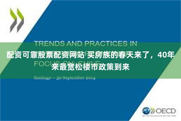 配资可靠股票配资网站 买房族的春天来了，40年来最宽松楼市政策到来