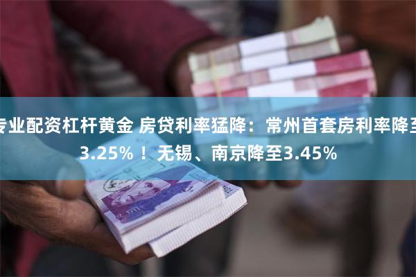 专业配资杠杆黄金 房贷利率猛降：常州首套房利率降至3.25% ！无锡、南京降至3.45%