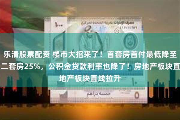 乐清股票配资 楼市大招来了！首套房首付最低降至15%，二套房25%，公积金贷款利率也降了！房地产板块直线拉升