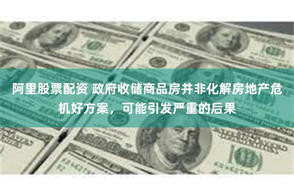 阿里股票配资 政府收储商品房并非化解房地产危机好方案，可能引发严重的后果