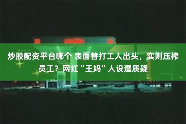 炒股配资平台哪个 表面替打工人出头，实则压榨员工？网红“王妈”人设遭质疑