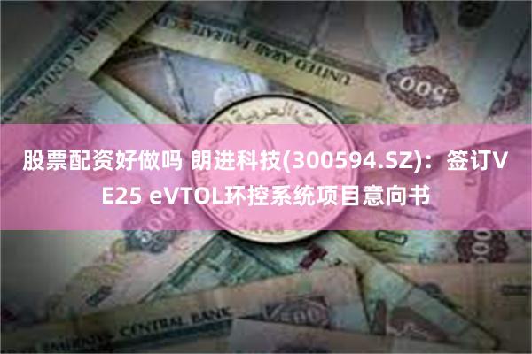 股票配资好做吗 朗进科技(300594.SZ)：签订VE25 eVTOL环控系统项目意向书