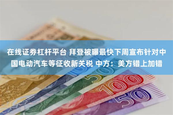 在线证劵杠杆平台 拜登被曝最快下周宣布针对中国电动汽车等征收新关税 中方：美方错上加错