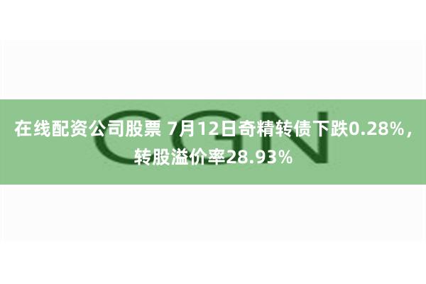 在线配资公司股票 7月12日奇精转债下跌0.28%，转股溢价率28.93%