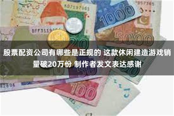 股票配资公司有哪些是正规的 这款休闲建造游戏销量破20万份 制作者发文表达感谢