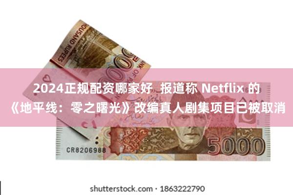 2024正规配资哪家好  报道称 Netflix 的《地平线：零之曙光》改编真人剧集项目已被取消