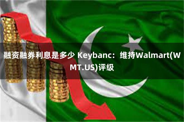 融资融券利息是多少 Keybanc：维持Walmart(WMT.US)评级