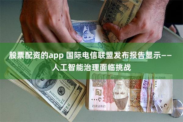 股票配资的app 国际电信联盟发布报告显示—— 人工智能治理面临挑战