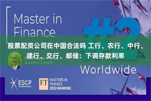 股票配资公司在中国合法吗 工行、农行、中行、建行、交行、邮储：下调存款利率