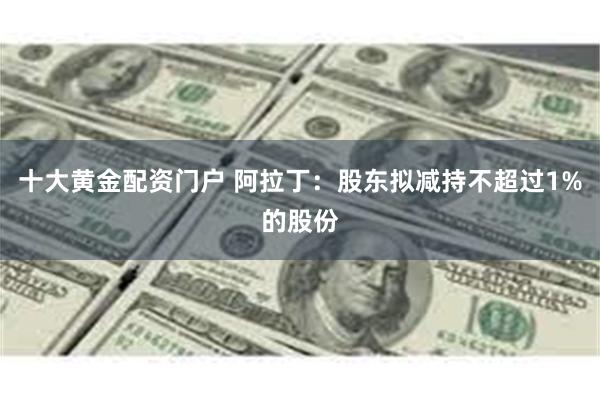 十大黄金配资门户 阿拉丁：股东拟减持不超过1%的股份