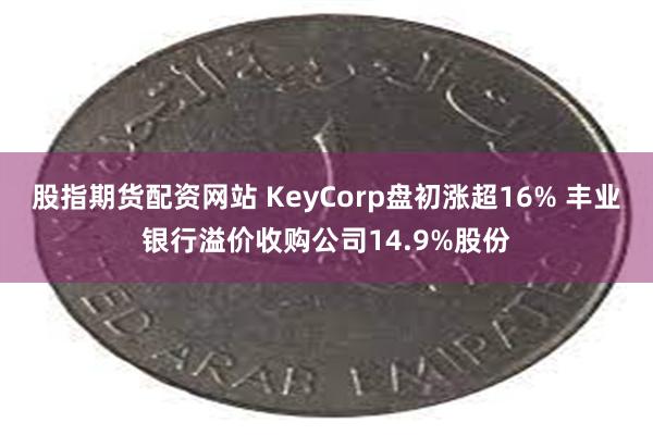 股指期货配资网站 KeyCorp盘初涨超16% 丰业银行溢价收购公司14.9%股份