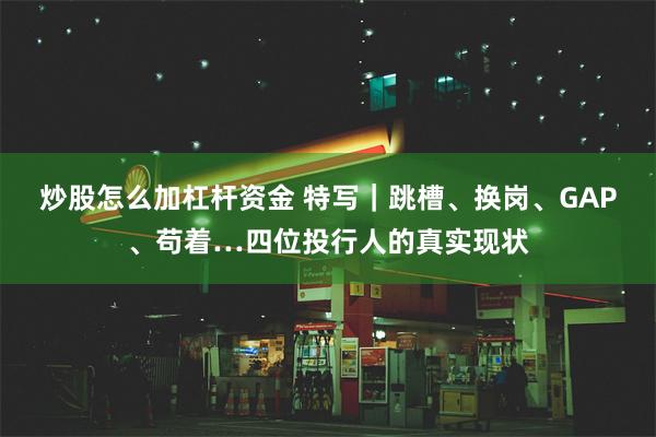 炒股怎么加杠杆资金 特写｜跳槽、换岗、GAP、苟着…四位投行人的真实现状