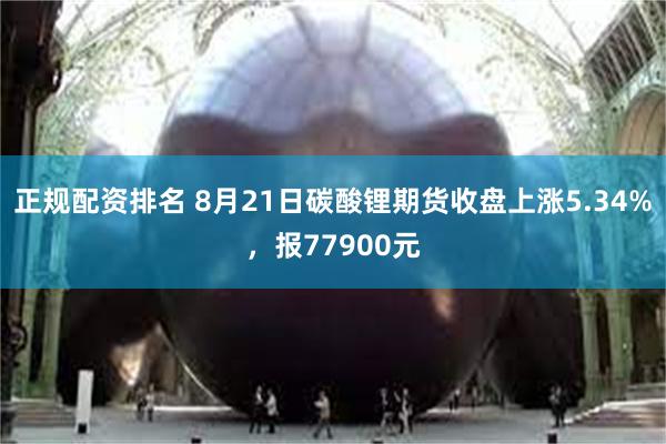 正规配资排名 8月21日碳酸锂期货收盘上涨5.34%，报77900元