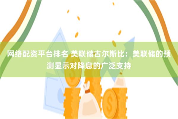 网络配资平台排名 美联储古尔斯比：美联储的预测显示对降息的广泛支持