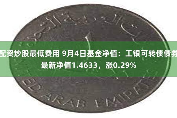 配资炒股最低费用 9月4日基金净值：工银可转债债券最新净值1.4633，涨0.29%