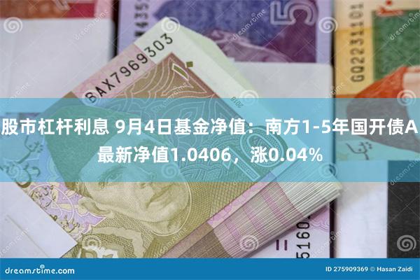 股市杠杆利息 9月4日基金净值：南方1-5年国开债A最新净值1.0406，涨0.04%