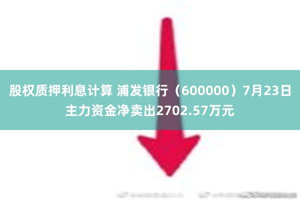 股权质押利息计算 浦发银行（600000）7月23日主力资金净卖出2702.57万元