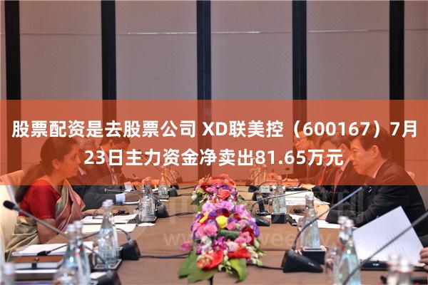 股票配资是去股票公司 XD联美控（600167）7月23日主力资金净卖出81.65万元