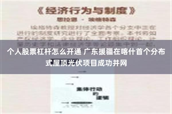 个人股票杠杆怎么开通 广东援疆在喀什首个分布式屋顶光伏项目成功并网