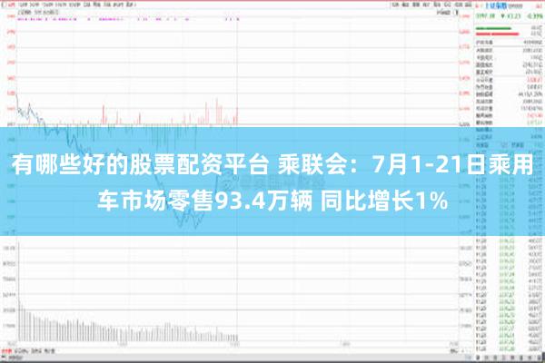 有哪些好的股票配资平台 乘联会：7月1-21日乘用车市场零售93.4万辆 同比增长1%