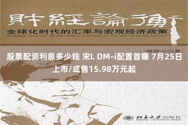 股票配资利息多少钱 宋L DM-i配置首曝 7月25日上市/或售15.98万元起