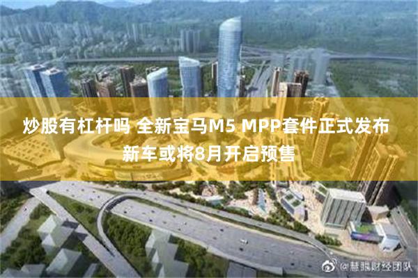 炒股有杠杆吗 全新宝马M5 MPP套件正式发布 新车或将8月开启预售