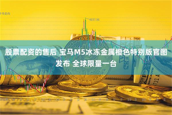 股票配资的售后 宝马M5冰冻金属橙色特别版官图发布 全球限量一台