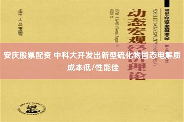 安庆股票配资 中科大开发出新型硫化物固态电解质 成本低/性能佳