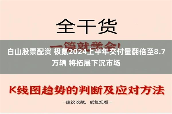 白山股票配资 极氪2024上半年交付量翻倍至8.7万辆 将拓展下沉市场