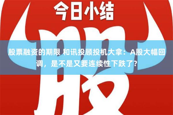 股票融资的期限 和讯投顾投机大拿：A股大幅回调，是不是又要连续性下跌了？