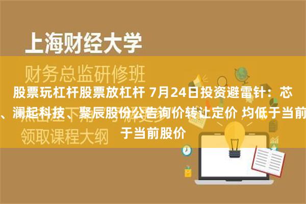 股票玩杠杆股票放杠杆 7月24日投资避雷针：芯源微、澜起科技、聚辰股份公告询价转让定价 均低于当前股价