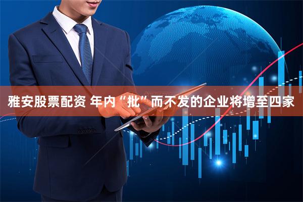 雅安股票配资 年内“批”而不发的企业将增至四家