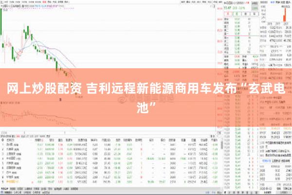 网上炒股配资 吉利远程新能源商用车发布“玄武电池”