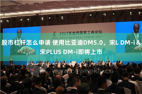 股市杠杆怎么申请 使用比亚迪DM5.0，宋L DM-i＆宋PLUS DM-i即将上市