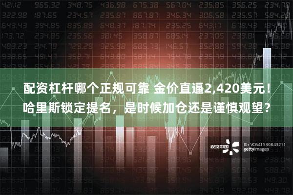 配资杠杆哪个正规可靠 金价直逼2,420美元！哈里斯锁定提名，是时候加仓还是谨慎观望？