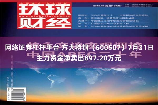 网络证劵杠杆平台 方大特钢（600507）7月31日主力资金净卖出897.20万元