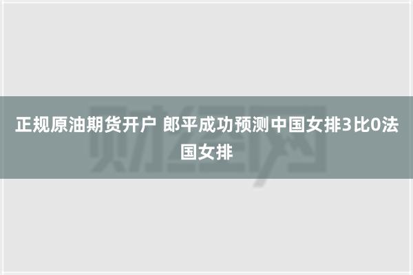 正规原油期货开户 郎平成功预测中国女排3比0法国女排