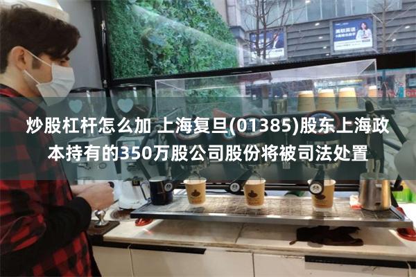 炒股杠杆怎么加 上海复旦(01385)股东上海政本持有的350万股公司股份将被司法处置