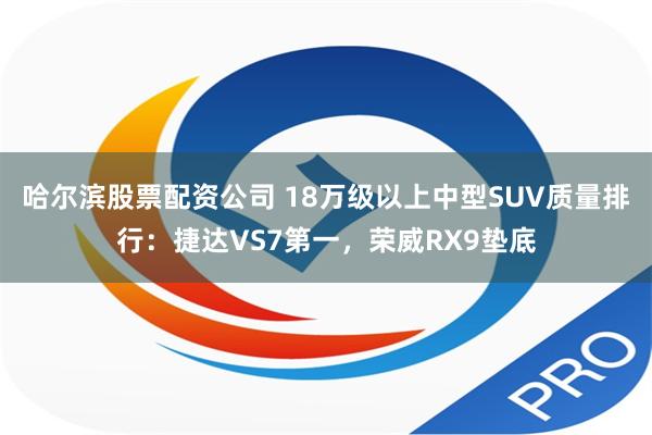 哈尔滨股票配资公司 18万级以上中型SUV质量排行：捷达VS7第一，荣威RX9垫底