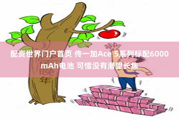 配资世界门户首页 传一加Ace 5系列标配6000mAh电池 可惜没有潜望长焦