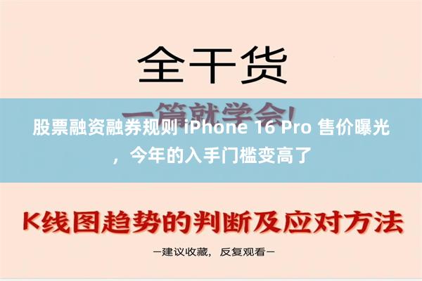 股票融资融券规则 iPhone 16 Pro 售价曝光，今年的入手门槛变高了