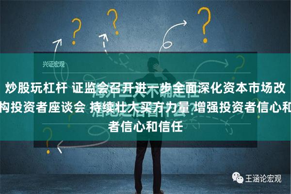 炒股玩杠杆 证监会召开进一步全面深化资本市场改革机构投资者座谈会 持续壮大买方力量 增强投资者信心和信任