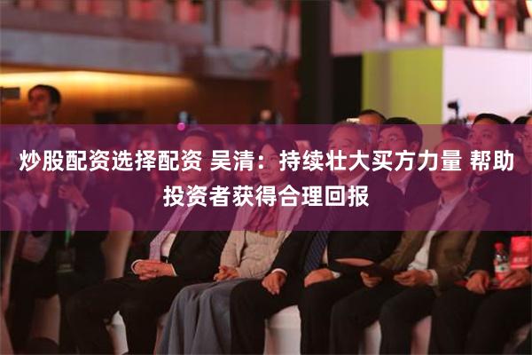 炒股配资选择配资 吴清：持续壮大买方力量 帮助投资者获得合理回报