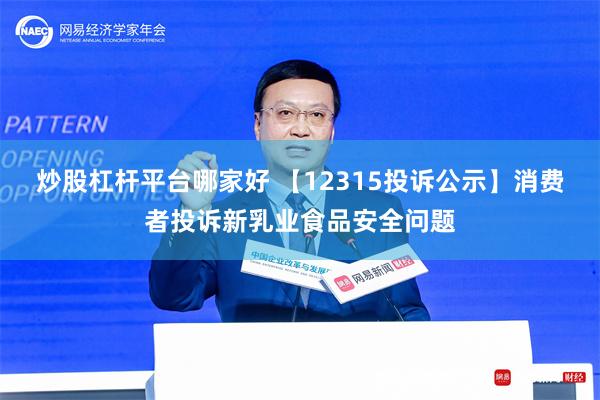 炒股杠杆平台哪家好 【12315投诉公示】消费者投诉新乳业食品安全问题