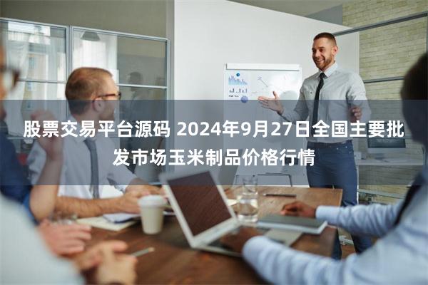 股票交易平台源码 2024年9月27日全国主要批发市场玉米制品价格行情