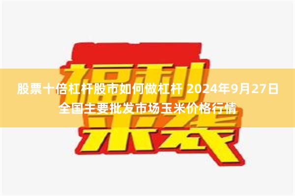 股票十倍杠杆股市如何做杠杆 2024年9月27日全国主要批发市场玉米价格行情