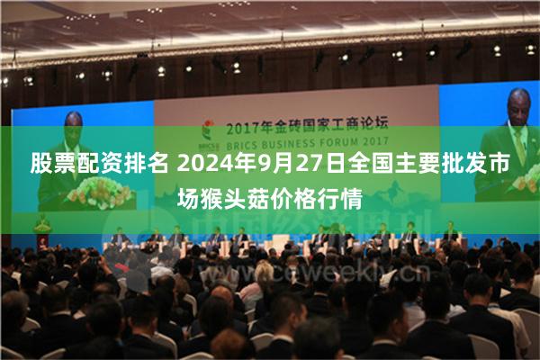 股票配资排名 2024年9月27日全国主要批发市场猴头菇价格行情