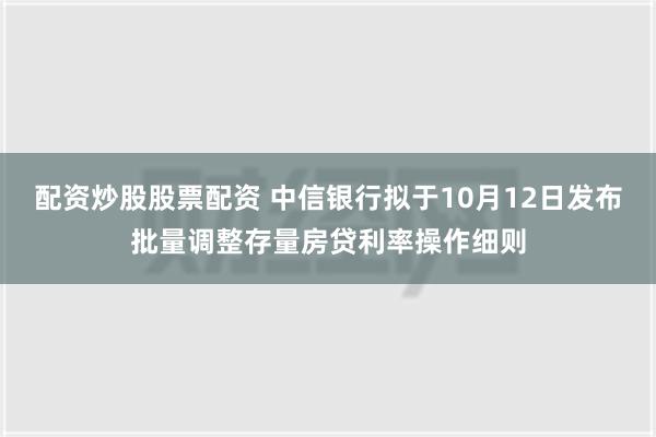 配资炒股股票配资 中信银行拟于10月12日发布批量调整存量房贷利率操作细则