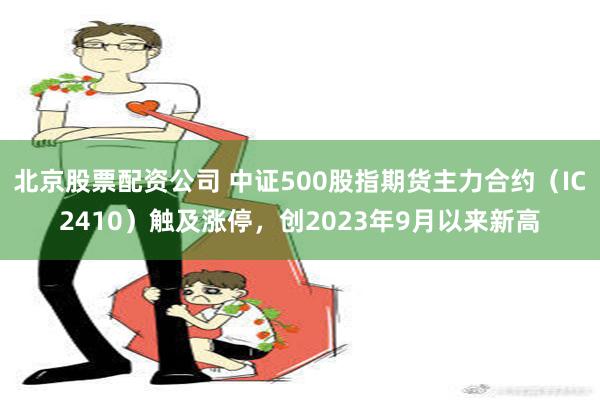 北京股票配资公司 中证500股指期货主力合约（IC2410）触及涨停，创2023年9月以来新高